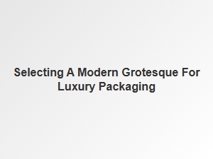 Selecting the Perfect Modern Grotesque for Luxury Packaging